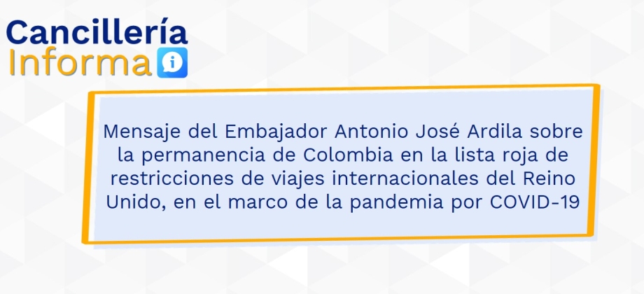 Mensaje del Embajador Antonio José Ardila sobre la permanencia de Colombia en la lista roja de restricciones de viajes internacionales del Reino Unido, en el marco de la pandemia por COVID-19